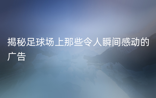 揭秘足球场上那些令人瞬间感动的广告