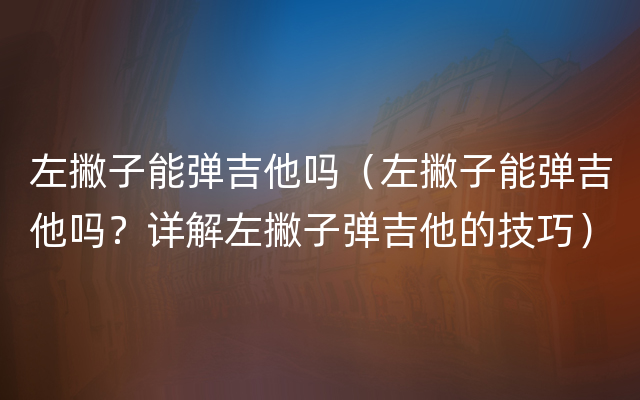 左撇子能弹吉他吗（左撇子能弹吉他吗？详解左撇子弹吉他的技巧）