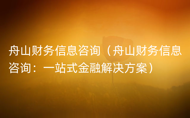 舟山财务信息咨询（舟山财务信息咨询：一站式金融解决方案）