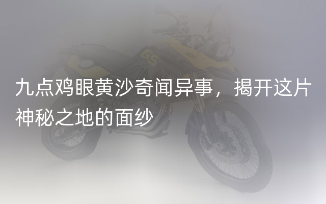 九点鸡眼黄沙奇闻异事，揭开这片神秘之地的面纱