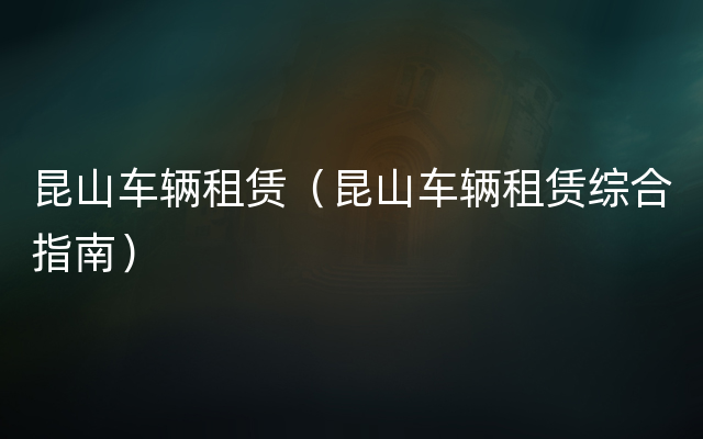 昆山车辆租赁（昆山车辆租赁综合指南）