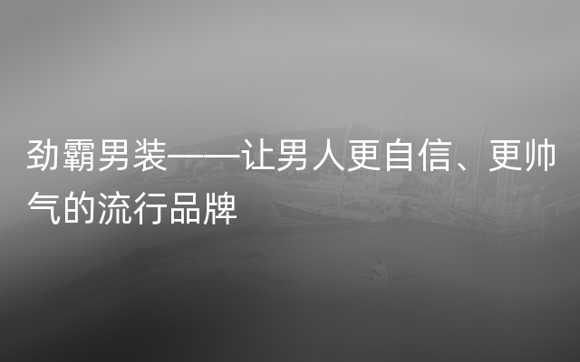 劲霸男装——让男人更自信、更帅气的流行品牌