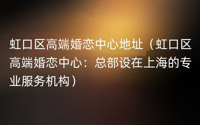 虹口区高端婚恋中心地址（虹口区高端婚恋中心：总部设在上海的专业服务机构）