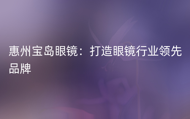 惠州宝岛眼镜：打造眼镜行业领先品牌