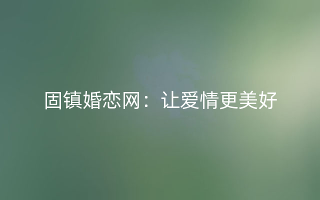 固镇婚恋网：让爱情更美好