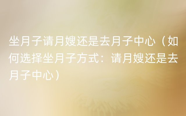 坐月子请月嫂还是去月子中心（如何选择坐月子方式：请月嫂还是去月子中心）