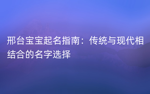 邢台宝宝起名指南：传统与现代相结合的名字选择