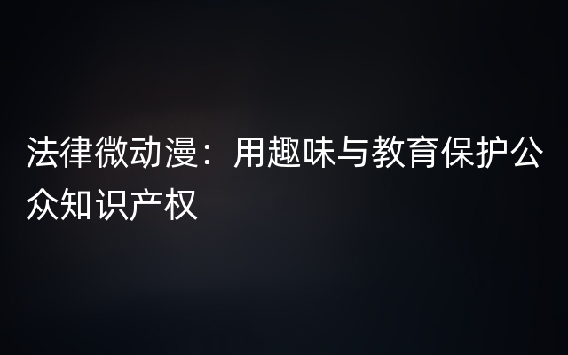 法律微动漫：用趣味与教育保护公众知识产权