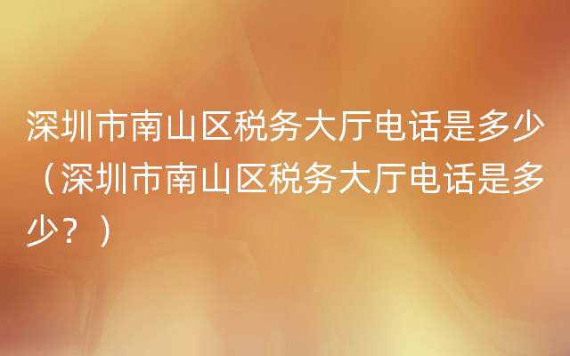 深圳市南山区税务大厅电话是多少（深圳市南山区税务大厅电话是多少？）