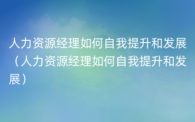 人力资源经理如何自我提升和发展（人力资源经理如何自我提升和发展）