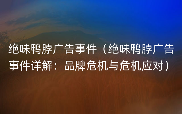 绝味鸭脖广告事件（绝味鸭脖广告事件详解：品牌危机与危机应对）