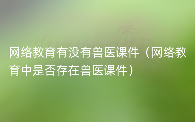 网络教育有没有兽医课件（网络教育中是否存在兽医