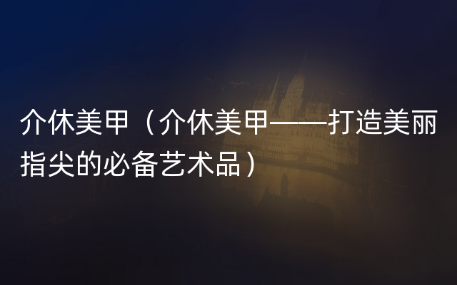 介休美甲（介休美甲——打造美丽指尖的必备艺术品