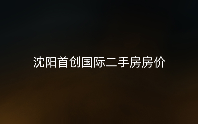 沈阳首创国际二手房房价