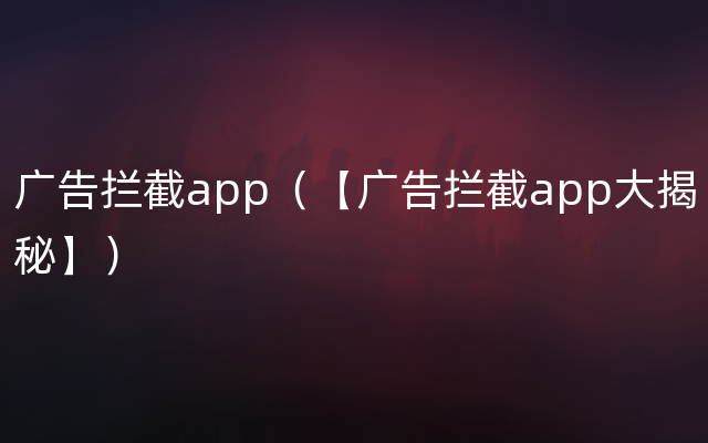 广告拦截app（【广告拦截app大揭秘】）