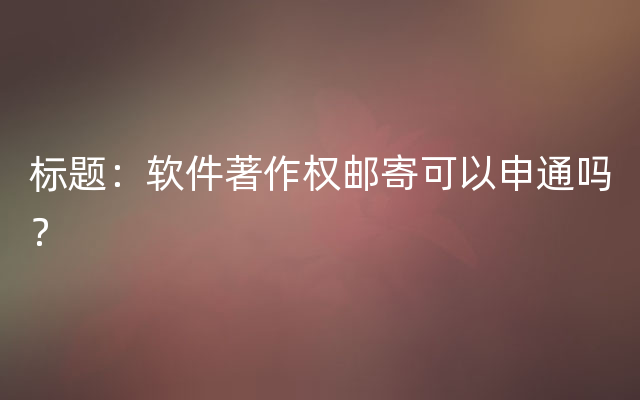 标题：软件著作权邮寄可以申通吗？