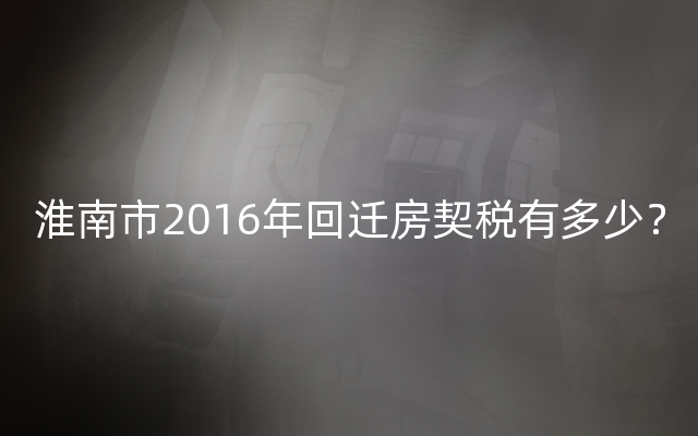 淮南市2016年回迁房契税有多少？