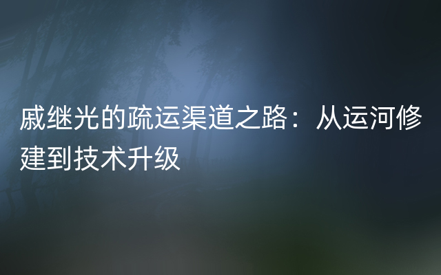 戚继光的疏运渠道之路：从运河修建到技术升级