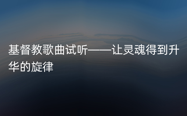 基督教歌曲试听——让灵魂得到升华的旋律