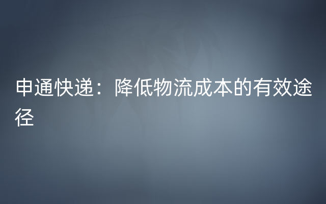 申通快递：降低物流成本的有效途径