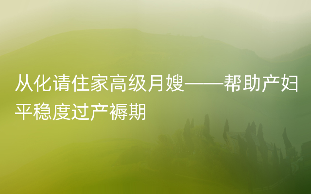 从化请住家高级月嫂——帮助产妇平稳度过产褥期