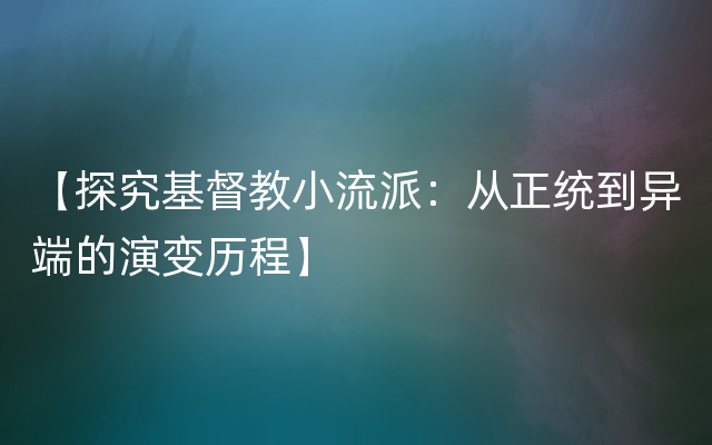 【探究基督教小流派：从正统到异端的演变历程】