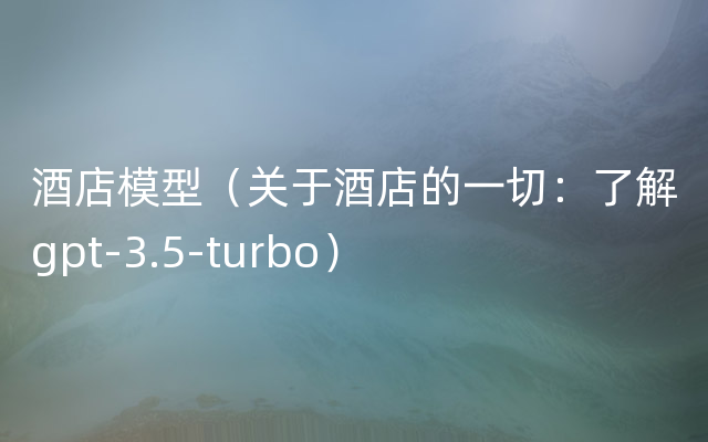 酒店模型（关于酒店的一切：了解gpt-3.5-turbo）