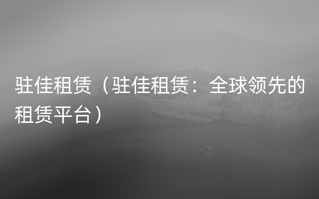 驻佳租赁（驻佳租赁：全球领先的租赁平台）