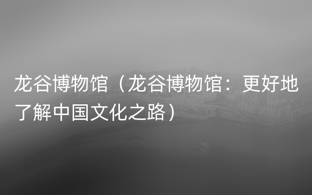 龙谷博物馆（龙谷博物馆：更好地了解中国文化之路）