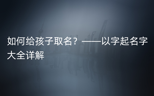 如何给孩子取名？——以字起名字大全详解