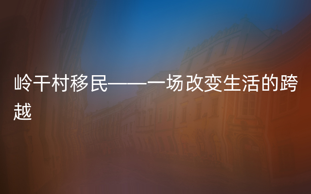 岭干村移民——一场改变生活的跨越