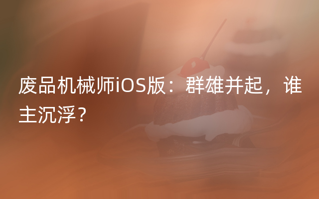 废品机械师iOS版：群雄并起，谁主沉浮？