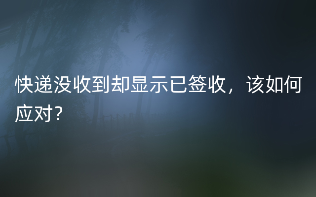 快递没收到却显示已签收，该如何应对？