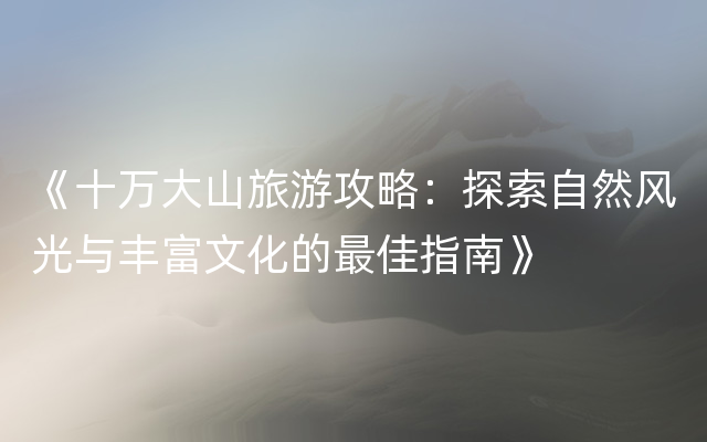 《十万大山旅游攻略：探索自然风光与丰富文化的最佳指南》