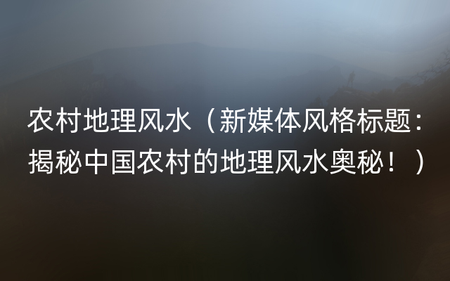 农村地理风水（新媒体风格标题：揭秘中国农村的地理风水奥秘！）