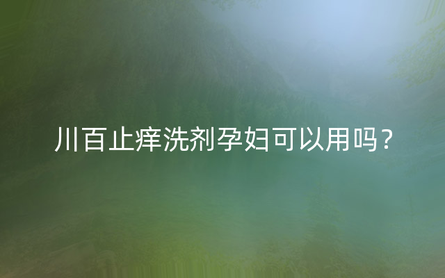 川百止痒洗剂孕妇可以用吗？