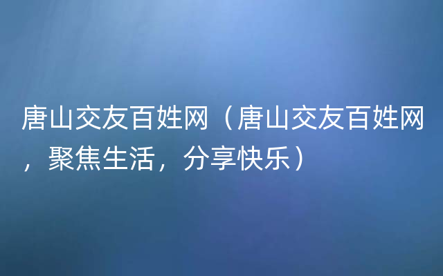 唐山交友百姓网（唐山交友百姓网，聚焦生活，分享快乐）