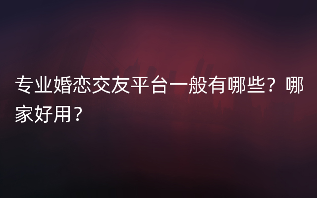 专业婚恋交友平台一般有哪些？哪家好用？