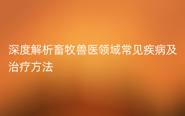 深度解析畜牧兽医领域常见疾病及治疗方法