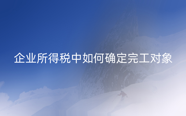 企业所得税中如何确定完工对象