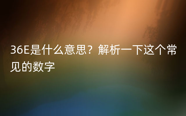 36E是什么意思？解析一下这个常见的数字