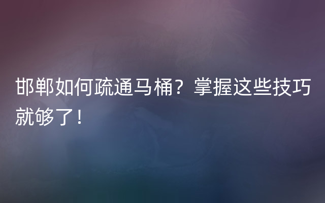 邯郸如何疏通马桶？掌握这些技巧就够了！