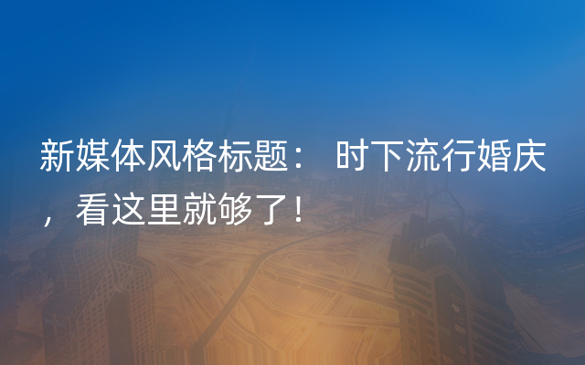 新媒体风格标题： 时下流行婚庆，看这里就够了！