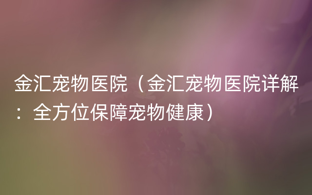 金汇宠物医院（金汇宠物医院详解：全方位保障宠物健康）