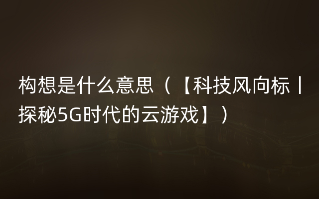 构想是什么意思（【科技风向标丨探秘5G时代的云游戏】）