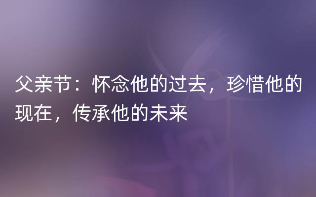 父亲节：怀念他的过去，珍惜他的现在，传承他的未来