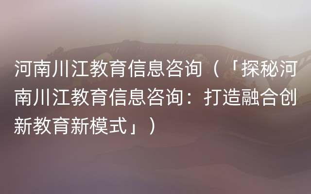 河南川江教育信息咨询（「探秘河南川江教育信息咨询：打造融合创新教育新模式」）