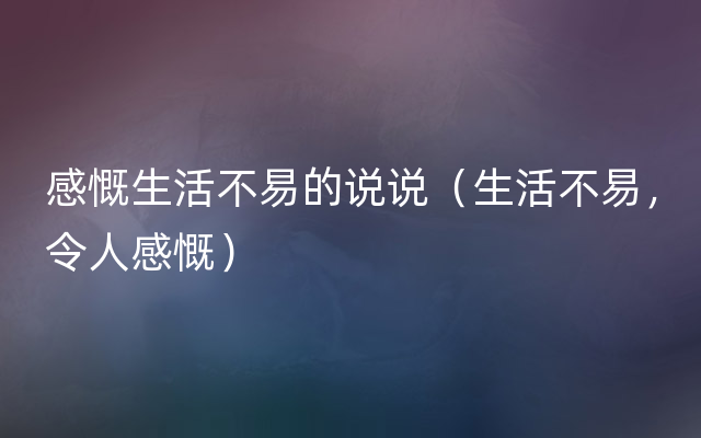 感慨生活不易的说说（生活不易，令人感慨）