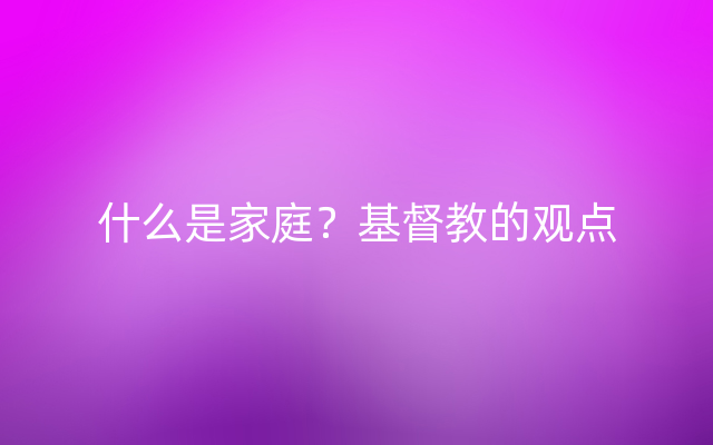 什么是家庭？基督教的观点