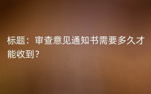 标题：审查意见通知书需要多久才能收到？